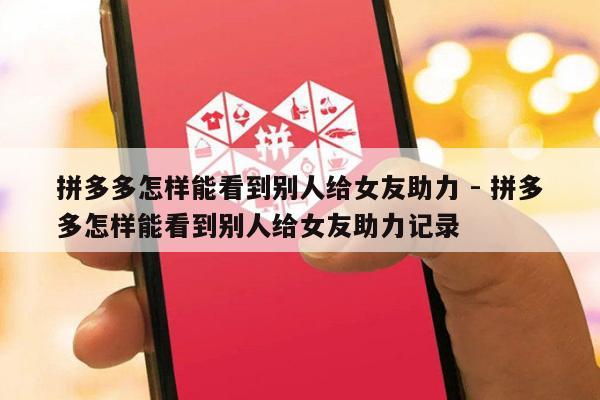 拼多多怎样能看到别人给女友助力 - 拼多多怎样能看到别人给女友助力记录-第1张图片-拼多多助力
