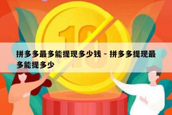 拼多多最多能提现多少钱 - 拼多多提现最多能提多少-第1张图片-拼多多助力