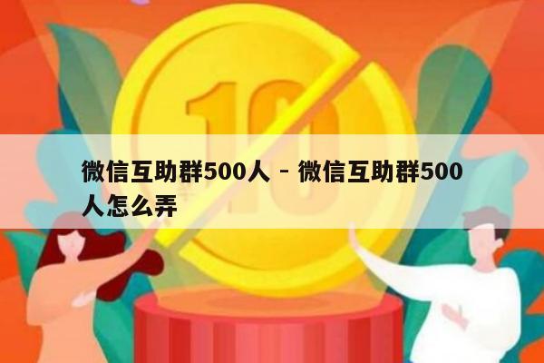 微信互助群500人 - 微信互助群500人怎么弄-第1张图片-拼多多助力