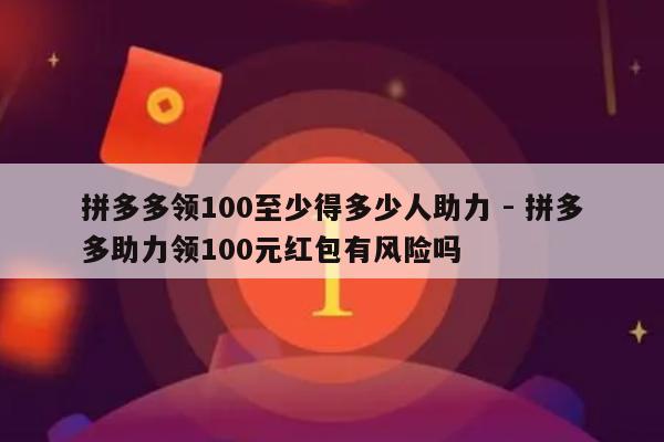 拼多多领100至少得多少人助力 - 拼多多助力领100元红包有风险吗-第1张图片-拼多多助力