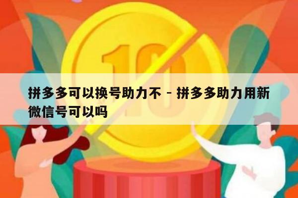 拼多多可以换号助力不 - 拼多多助力用新微信号可以吗-第1张图片-拼多多助力