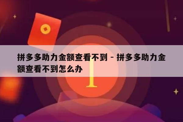 拼多多助力金额查看不到 - 拼多多助力金额查看不到怎么办-第1张图片-拼多多助力