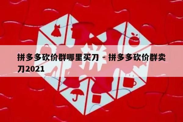 拼多多砍价群哪里买刀 - 拼多多砍价群卖刀2021-第1张图片-拼多多助力