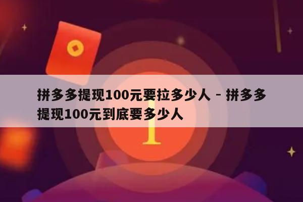 拼多多提现100元要拉多少人 - 拼多多提现100元到底要多少人-第1张图片-拼多多助力