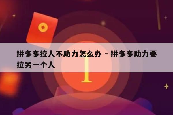 拼多多拉人不助力怎么办 - 拼多多助力要拉另一个人-第1张图片-拼多多助力