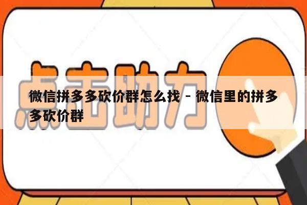 微信拼多多砍价群怎么找 - 微信里的拼多多砍价群-第1张图片-拼多多助力