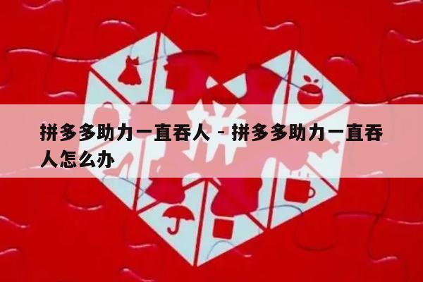 拼多多助力一直吞人 - 拼多多助力一直吞人怎么办-第1张图片-拼多多助力