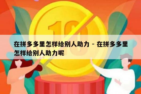 在拼多多里怎样给别人助力 - 在拼多多里怎样给别人助力呢-第1张图片-拼多多助力