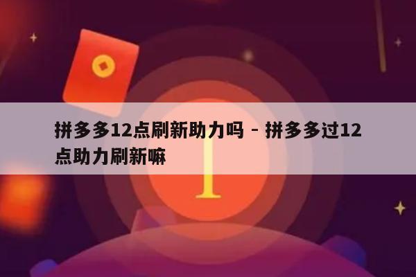 拼多多12点刷新助力吗 - 拼多多过12点助力刷新嘛-第1张图片-拼多多助力