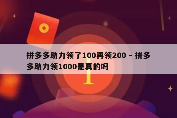 拼多多助力领了100再领200 - 拼多多助力领1000是真的吗-第1张图片-拼多多助力