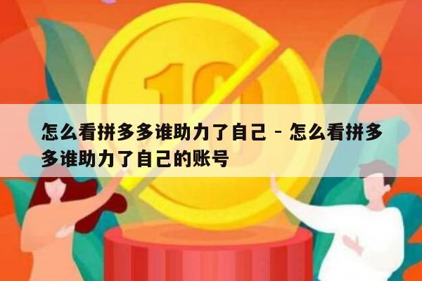 怎么看拼多多谁助力了自己 - 怎么看拼多多谁助力了自己的账号-第1张图片-拼多多助力