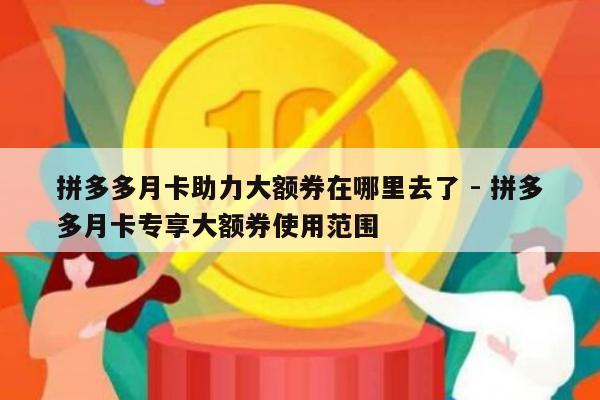 拼多多月卡助力大额券在哪里去了 - 拼多多月卡专享大额券使用范围-第1张图片-拼多多助力