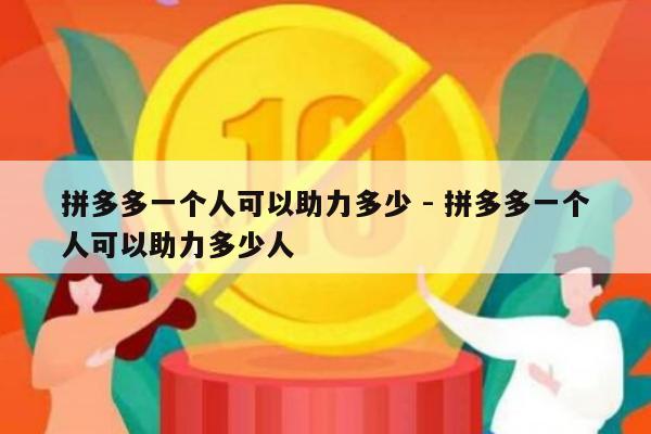 拼多多一个人可以助力多少 - 拼多多一个人可以助力多少人-第1张图片-拼多多助力