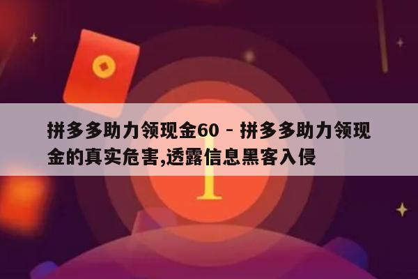 拼多多助力领现金60 - 拼多多助力领现金的真实危害,透露信息黑客入侵-第1张图片-拼多多助力