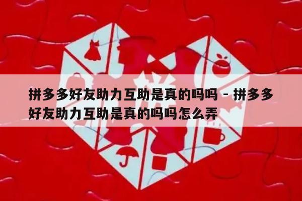 拼多多好友助力互助是真的吗吗 - 拼多多好友助力互助是真的吗吗怎么弄-第1张图片-拼多多助力