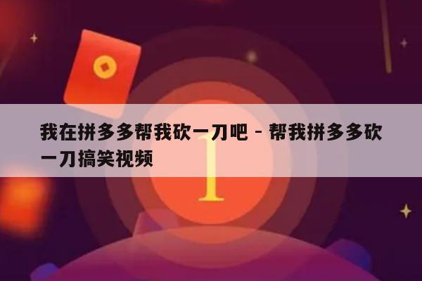 我在拼多多帮我砍一刀吧 - 帮我拼多多砍一刀搞笑视频-第1张图片-拼多多助力