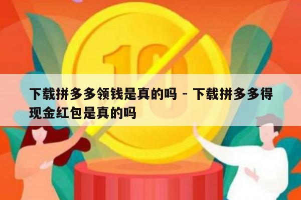 下载拼多多领钱是真的吗 - 下载拼多多得现金红包是真的吗-第1张图片-拼多多助力