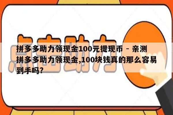 拼多多助力领现金100元提现币 - 亲测拼多多助力领现金,100块钱真的那么容易到手吗?-第1张图片-拼多多助力