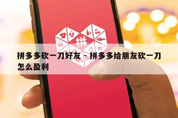 拼多多砍一刀好友 - 拼多多给朋友砍一刀怎么盈利-第1张图片-拼多多助力