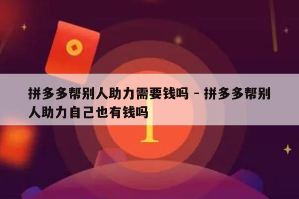 拼多多帮别人助力需要钱吗 - 拼多多帮别人助力自己也有钱吗-第1张图片-拼多多助力