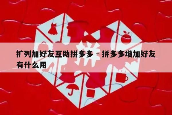扩列加好友互助拼多多 - 拼多多增加好友有什么用-第1张图片-拼多多助力