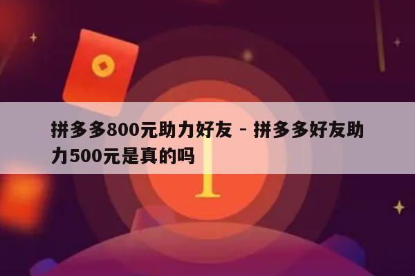 拼多多800元助力好友 - 拼多多好友助力500元是真的吗-第1张图片-拼多多助力
