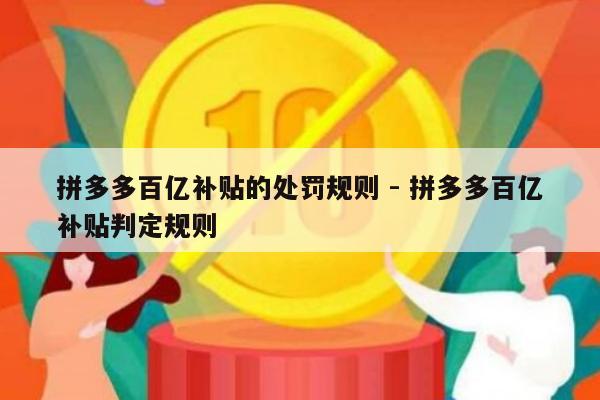拼多多百亿补贴的处罚规则 - 拼多多百亿补贴判定规则-第1张图片-拼多多助力