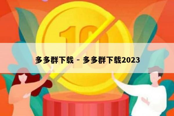 多多群下载 - 多多群下载2023-第1张图片-拼多多助力