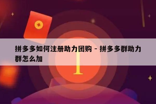 拼多多如何注册助力团购 - 拼多多群助力群怎么加-第1张图片-拼多多助力