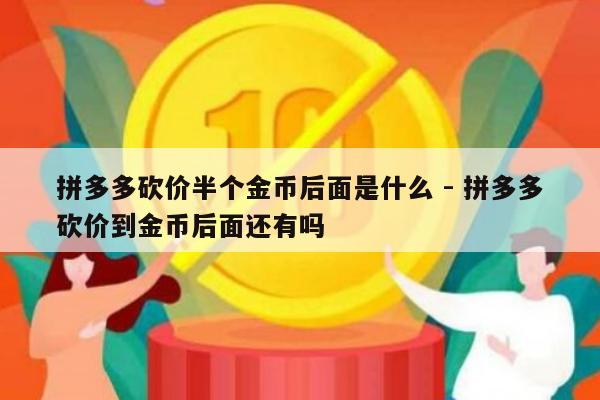 拼多多砍价半个金币后面是什么 - 拼多多砍价到金币后面还有吗-第1张图片-拼多多助力