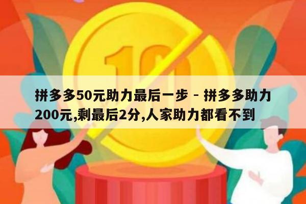 拼多多50元助力最后一步 - 拼多多助力200元,剩最后2分,人家助力都看不到-第1张图片-拼多多助力