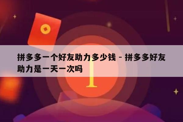 拼多多一个好友助力多少钱 - 拼多多好友助力是一天一次吗-第1张图片-拼多多助力