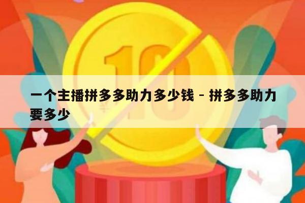 一个主播拼多多助力多少钱 - 拼多多助力要多少-第1张图片-拼多多助力