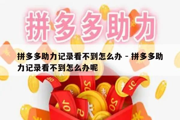 拼多多助力记录看不到怎么办 - 拼多多助力记录看不到怎么办呢-第1张图片-拼多多助力