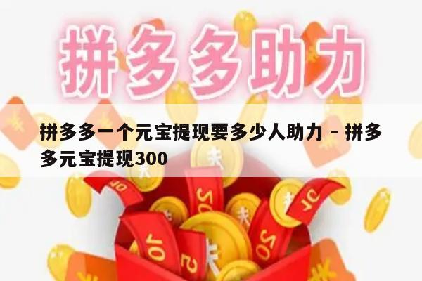 拼多多一个元宝提现要多少人助力 - 拼多多元宝提现300-第1张图片-拼多多助力