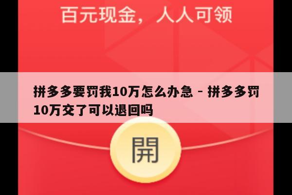拼多多要罚我10万怎么办急 - 拼多多罚10万交了可以退回吗-第1张图片-拼多多助力