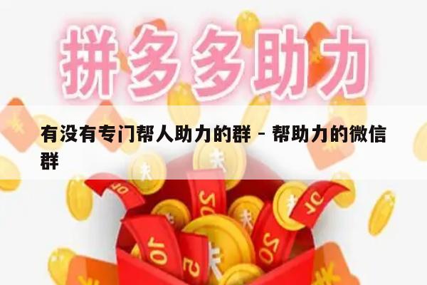 有没有专门帮人助力的群 - 帮助力的微信群-第1张图片-拼多多助力