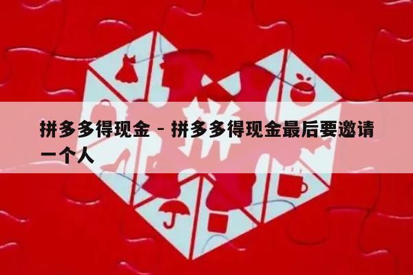 拼多多得现金 - 拼多多得现金最后要邀请一个人-第1张图片-拼多多助力