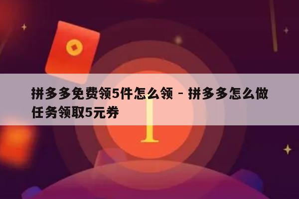 拼多多免费领5件怎么领 - 拼多多怎么做任务领取5元券-第1张图片-拼多多助力