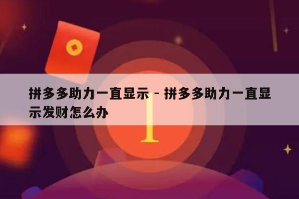 拼多多助力一直显示 - 拼多多助力一直显示发财怎么办-第1张图片-拼多多助力
