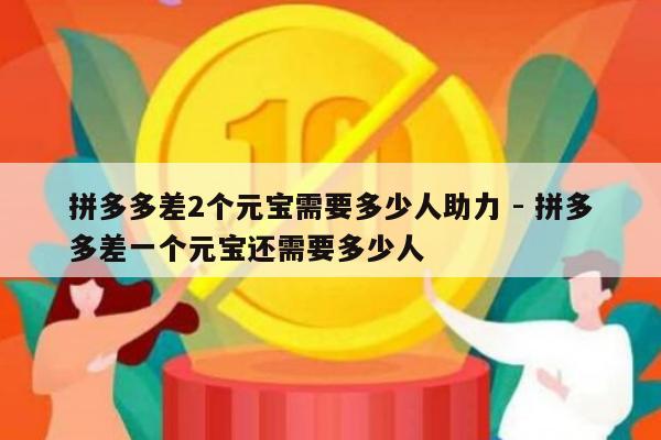 拼多多差2个元宝需要多少人助力 - 拼多多差一个元宝还需要多少人-第1张图片-拼多多助力