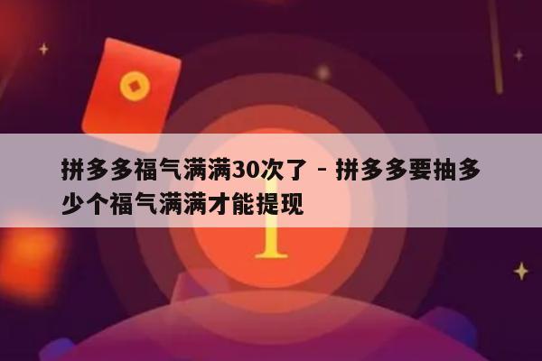 拼多多福气满满30次了 - 拼多多要抽多少个福气满满才能提现-第1张图片-拼多多助力