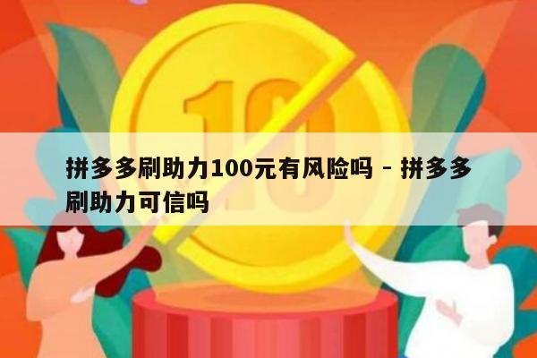 拼多多刷助力100元有风险吗 - 拼多多刷助力可信吗-第1张图片-拼多多助力