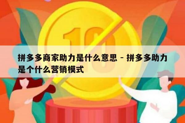 拼多多商家助力是什么意思 - 拼多多助力是个什么营销模式-第1张图片-拼多多助力