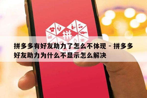 拼多多有好友助力了怎么不体现 - 拼多多好友助力为什么不显示怎么解决-第1张图片-拼多多助力
