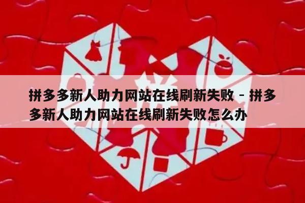 拼多多新人助力网站在线刷新失败 - 拼多多新人助力网站在线刷新失败怎么办-第1张图片-拼多多助力