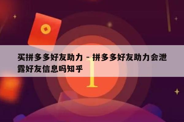 买拼多多好友助力 - 拼多多好友助力会泄露好友信息吗知乎-第1张图片-拼多多助力