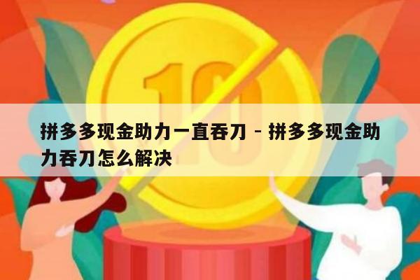 拼多多现金助力一直吞刀 - 拼多多现金助力吞刀怎么解决-第1张图片-拼多多助力