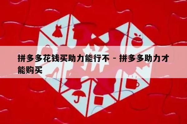拼多多花钱买助力能行不 - 拼多多助力才能购买-第1张图片-拼多多助力