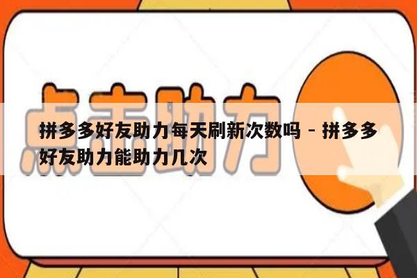 拼多多好友助力每天刷新次数吗 - 拼多多好友助力能助力几次-第1张图片-拼多多助力
